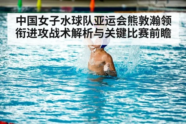 中国女子水球队亚运会熊敦瀚领衔进攻战术解析与关键比赛前瞻（kaiyun）